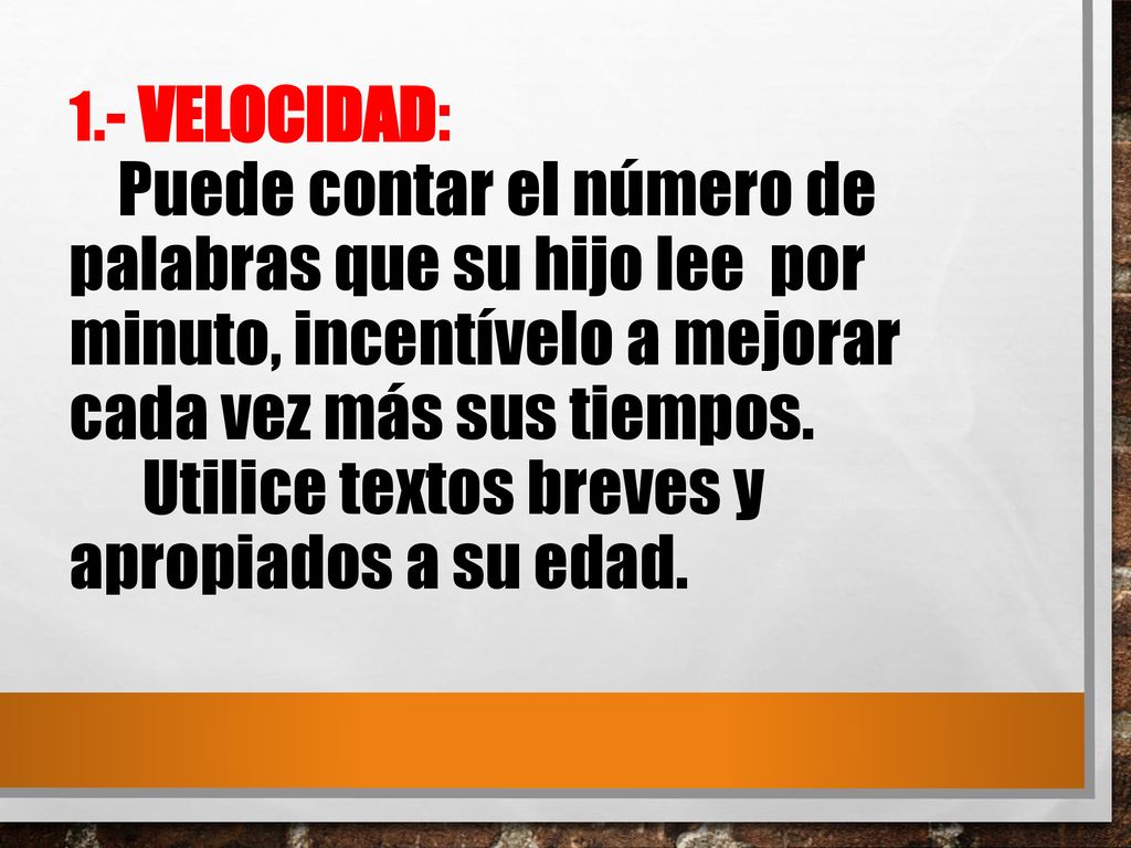 1.- VELOCIDAD: Puede contar el número de palabras que su hijo lee por minuto, incentívelo a mejorar cada vez más sus tiempos.