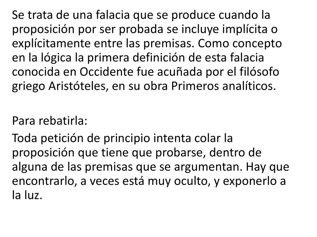 Se trata de una falacia que se produce cuando la proposición por ser probada se incluye implícita o explícitamente entre las premisas.
