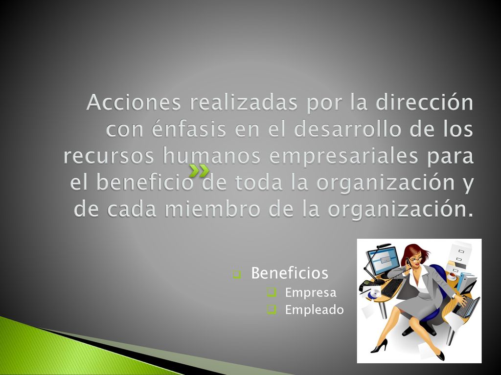Acciones realizadas por la dirección con énfasis en el desarrollo de los recursos humanos empresariales para el beneficio de toda la organización y de cada miembro de la organización.