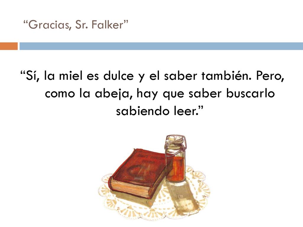 Gracias, Sr. Falker Sí, la miel es dulce y el saber también. Pero, como la abeja, hay que saber buscarlo sabiendo leer.