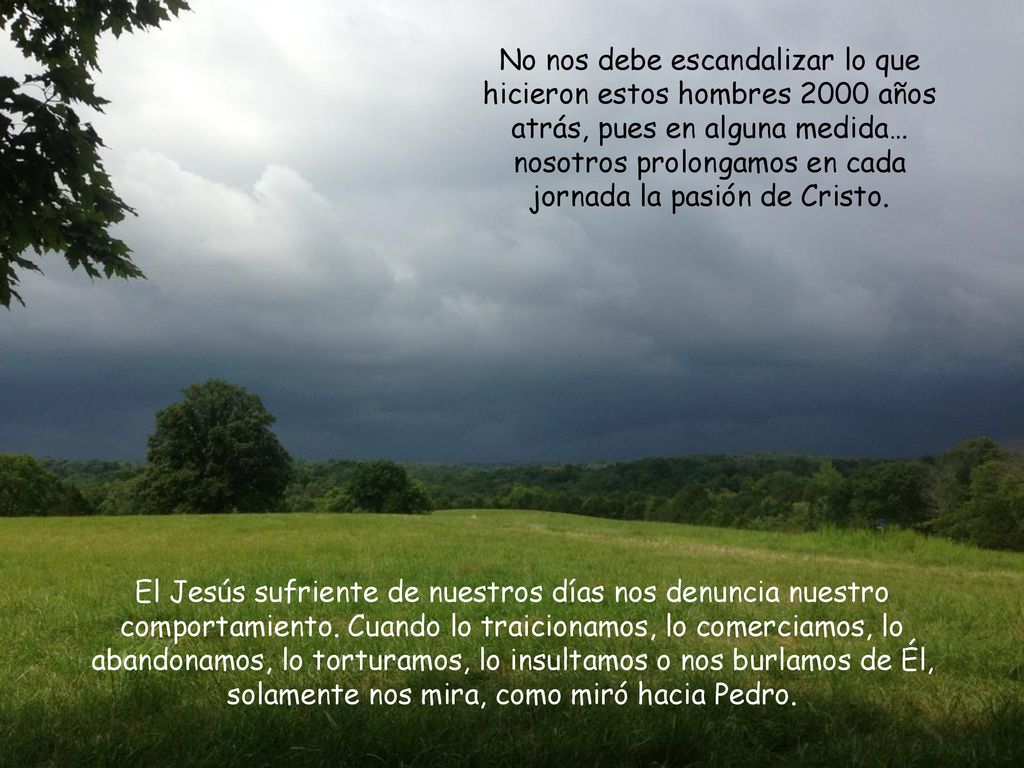 No nos debe escandalizar lo que hicieron estos hombres 2000 años atrás, pues en alguna medida… nosotros prolongamos en cada jornada la pasión de Cristo.