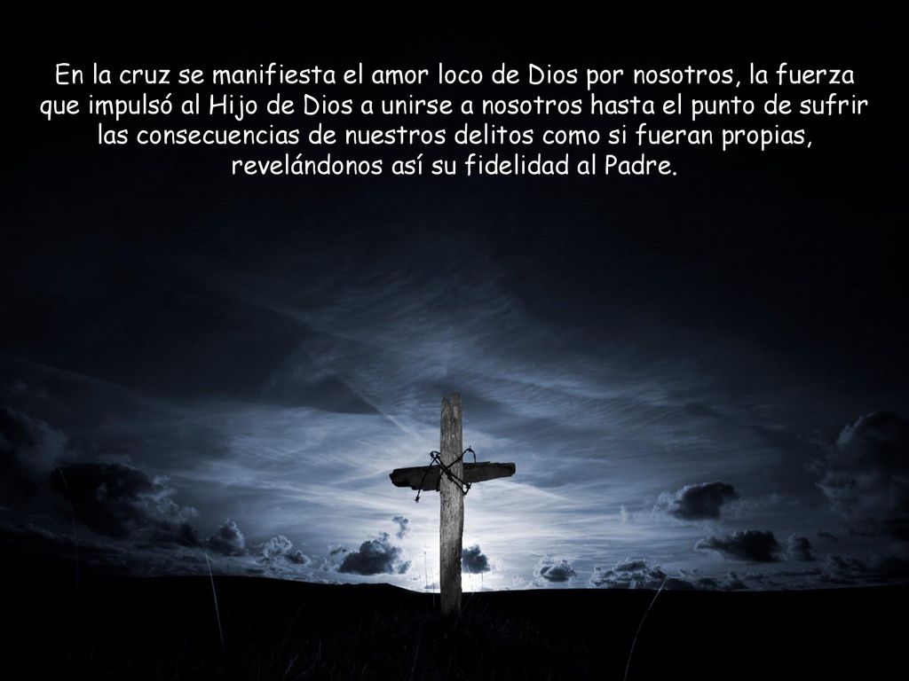 En la cruz se manifiesta el amor loco de Dios por nosotros, la fuerza que impulsó al Hijo de Dios a unirse a nosotros hasta el punto de sufrir las consecuencias de nuestros delitos como si fueran propias, revelándonos así su fidelidad al Padre.