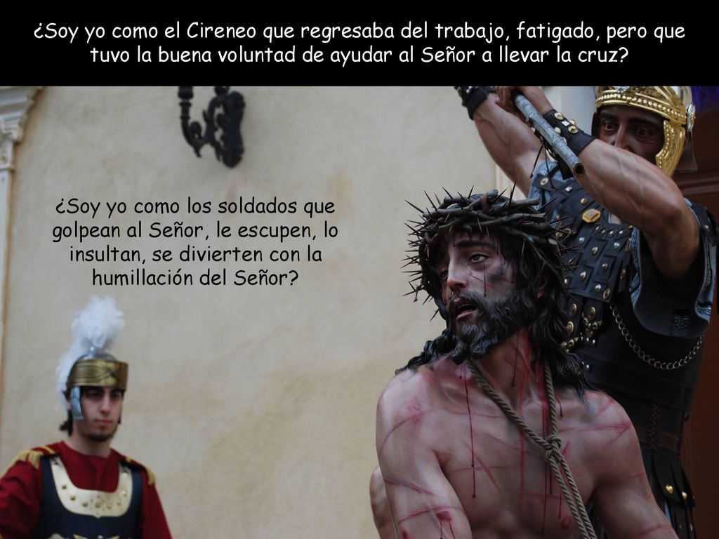 ¿Soy yo como el Cireneo que regresaba del trabajo, fatigado, pero que tuvo la buena voluntad de ayudar al Señor a llevar la cruz