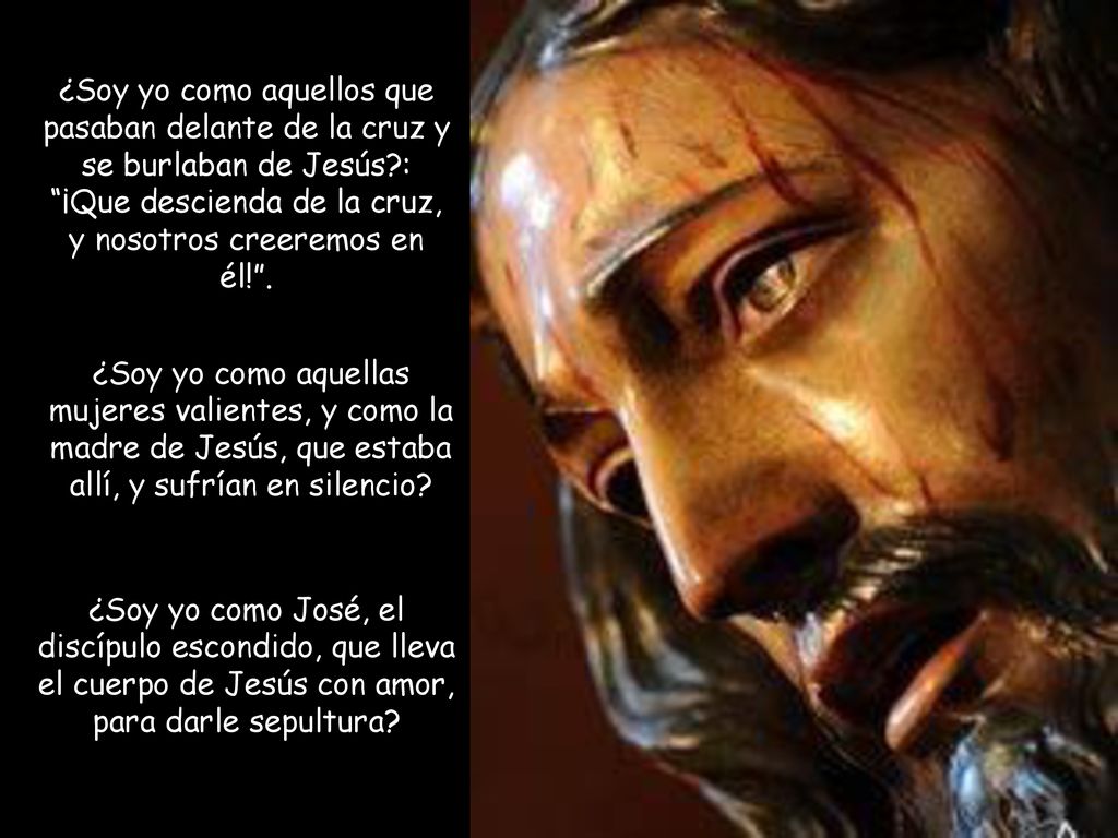 ¿Soy yo como aquellos que pasaban delante de la cruz y se burlaban de Jesús : ¡Que descienda de la cruz, y nosotros creeremos en él! .