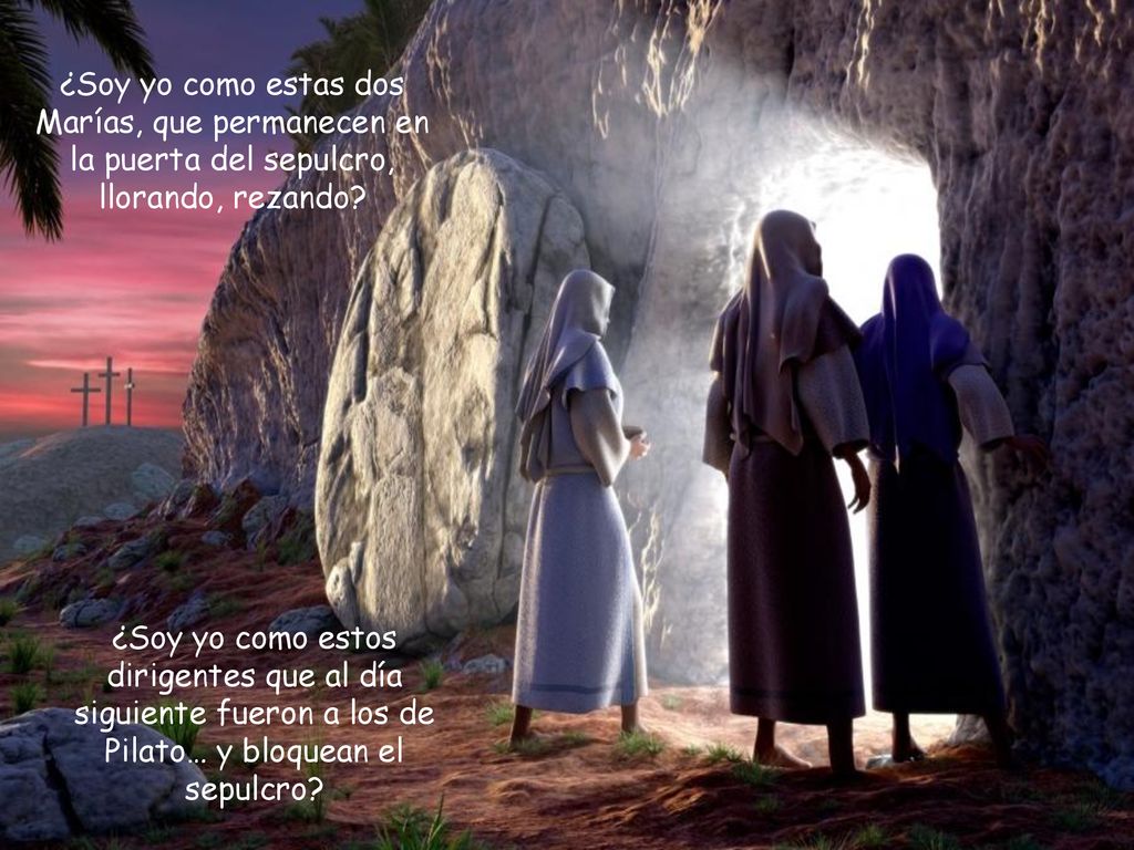 ¿Soy yo como estas dos Marías, que permanecen en la puerta del sepulcro, llorando, rezando