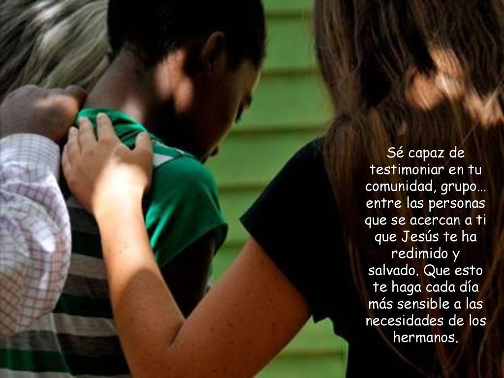 Sé capaz de testimoniar en tu comunidad, grupo… entre las personas que se acercan a ti que Jesús te ha redimido y salvado.