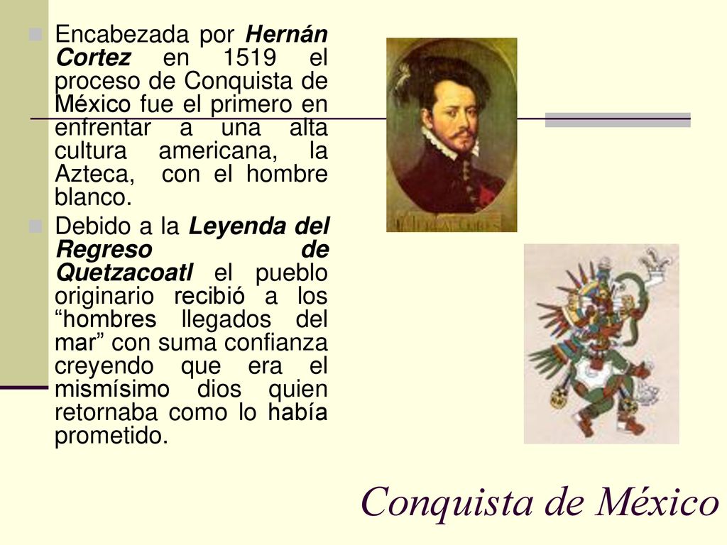 Encabezada por Hernán Cortez en 1519 el proceso de Conquista de México fue el primero en enfrentar a una alta cultura americana, la Azteca, con el hombre blanco.