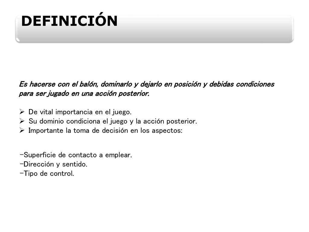 DEFINICIÓN Es hacerse con el balón, dominarlo y dejarlo en posición y debidas condiciones para ser jugado en una acción posterior.