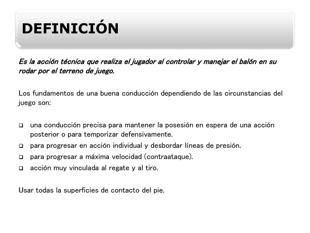 DEFINICIÓN Es la acción técnica que realiza el jugador al controlar y manejar el balón en su rodar por el terreno de juego.
