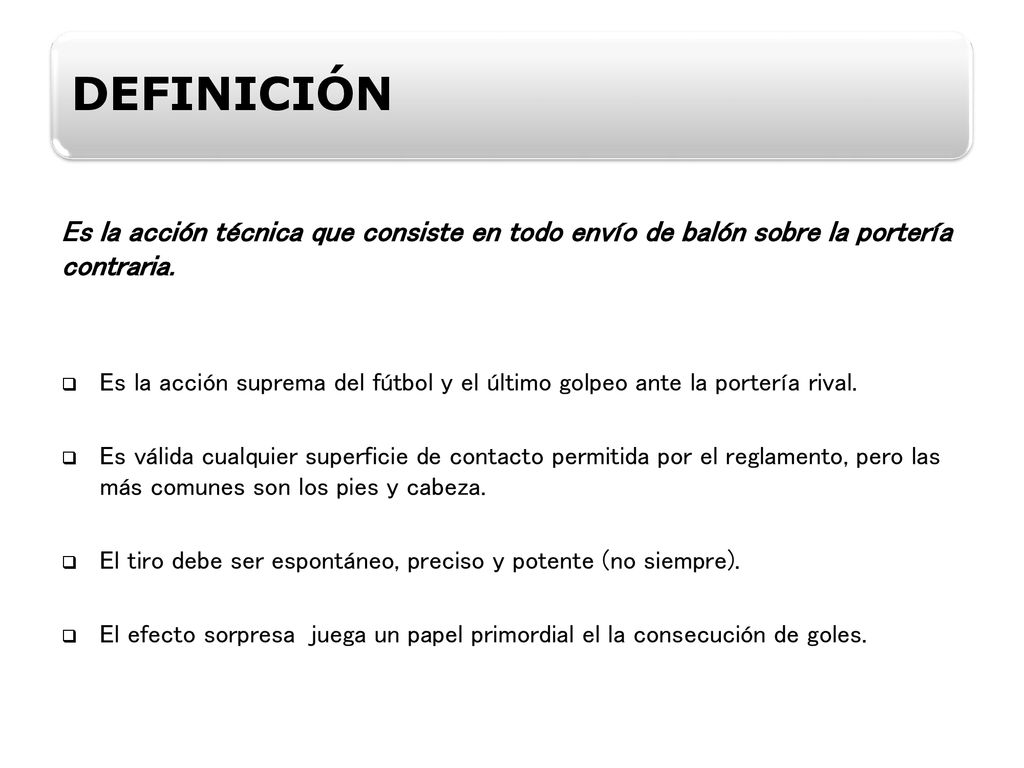 DEFINICIÓN Es la acción técnica que consiste en todo envío de balón sobre la portería contraria.