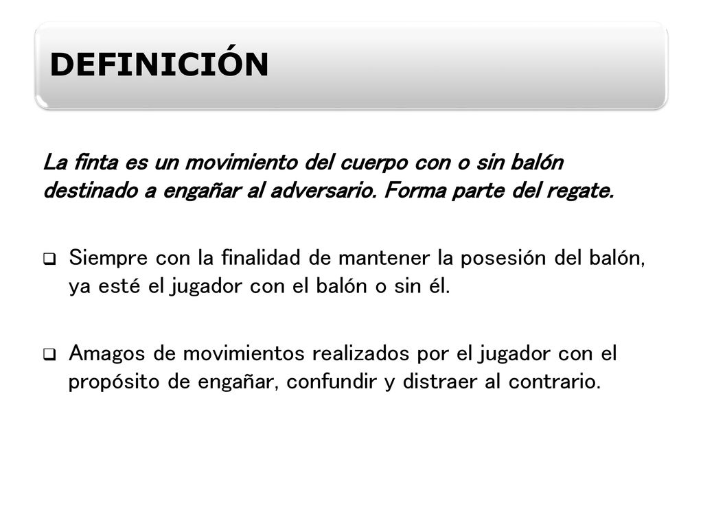 DEFINICIÓN La finta es un movimiento del cuerpo con o sin balón destinado a engañar al adversario. Forma parte del regate.