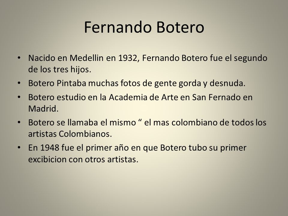 Fernando Botero Nacido en Medellin en 1932, Fernando Botero fue el segundo de los tres hijos. Botero Pintaba muchas fotos de gente gorda y desnuda.