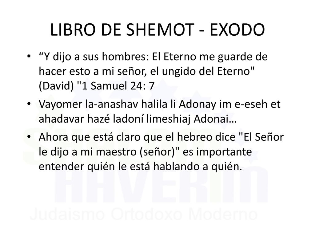 LIBRO DE SHEMOT - EXODO Y dijo a sus hombres: El Eterno me guarde de hacer esto a mi señor, el ungido del Eterno (David) 1 Samuel 24: 7.