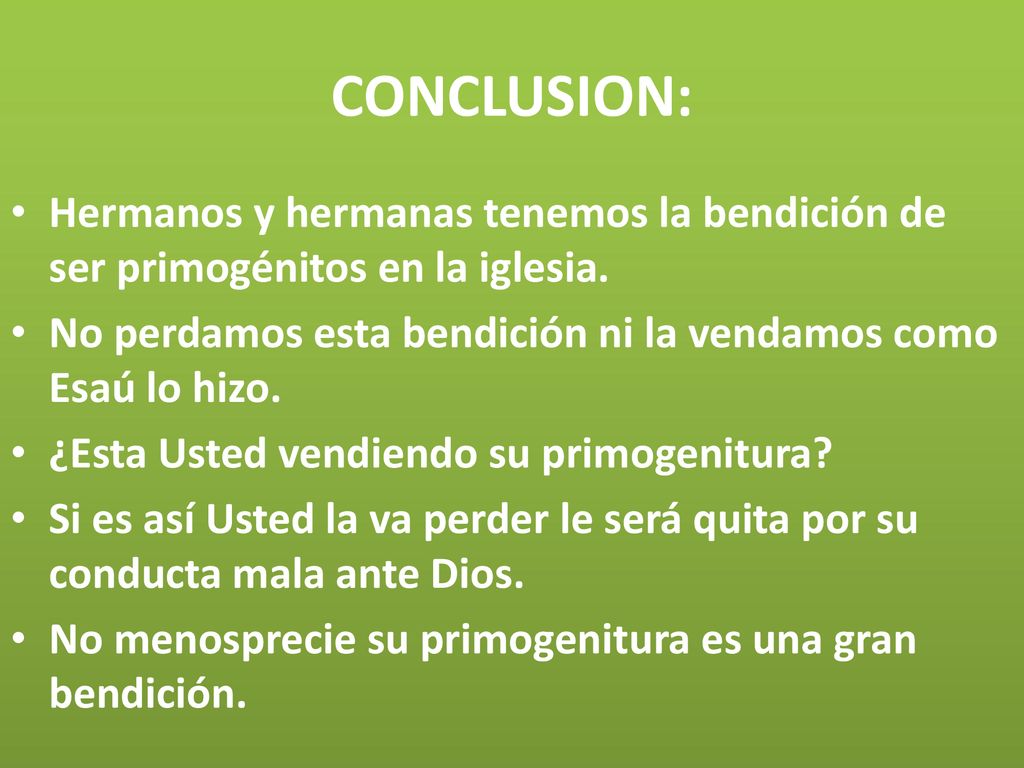 CONCLUSION: Hermanos y hermanas tenemos la bendición de ser primogénitos en la iglesia. No perdamos esta bendición ni la vendamos como Esaú lo hizo.