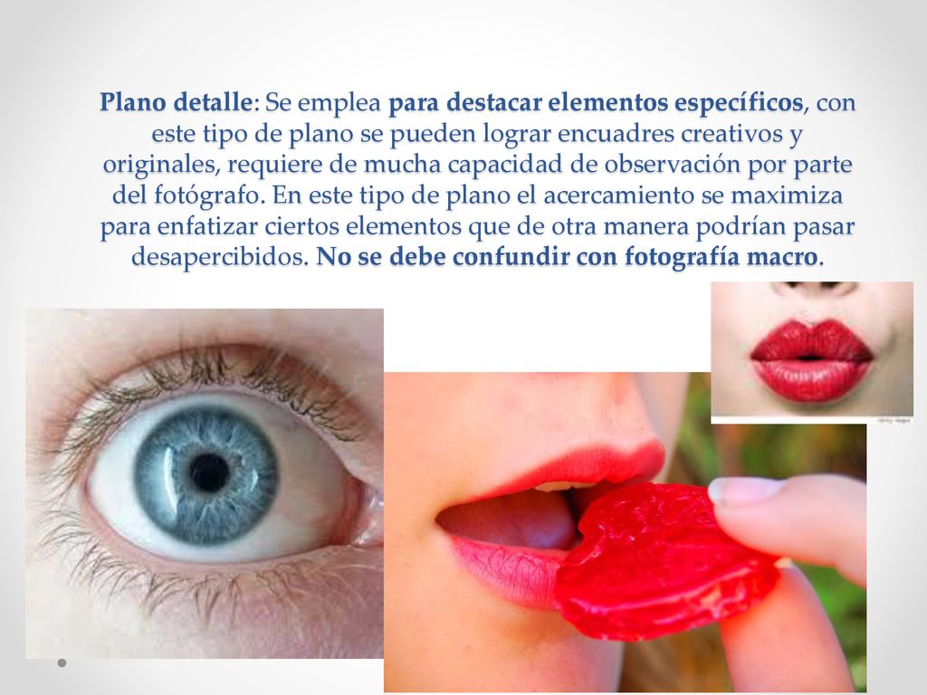 Plano detalle: Se emplea para destacar elementos específicos, con este tipo de plano se pueden lograr encuadres creativos y originales, requiere de mucha capacidad de observación por parte del fotógrafo.