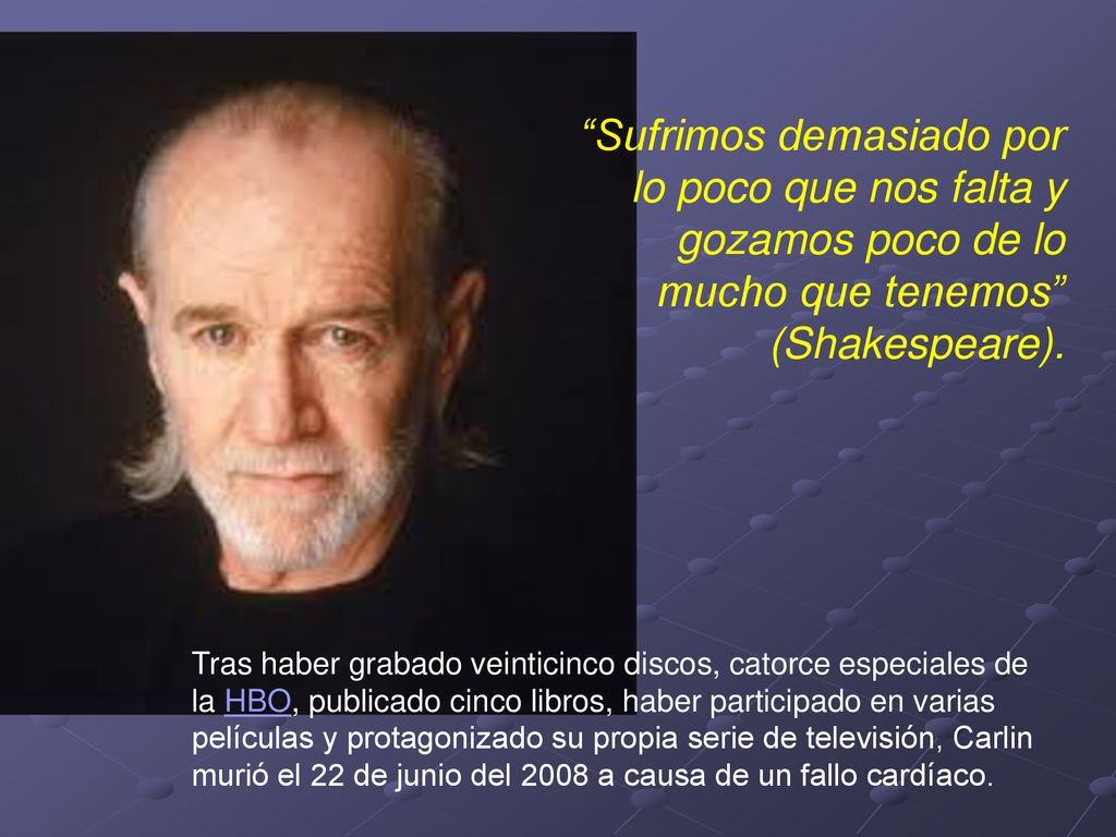 Sufrimos demasiado por lo poco que nos falta y gozamos poco de lo mucho que tenemos (Shakespeare).