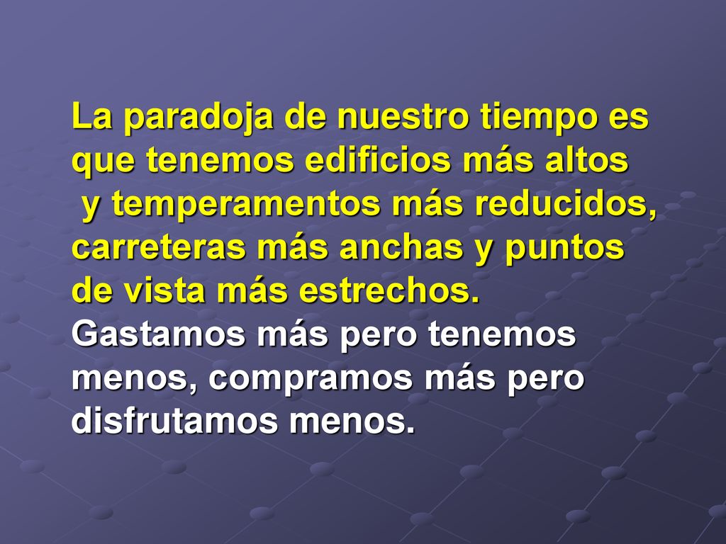 La paradoja de nuestro tiempo es que tenemos edificios más altos y temperamentos más reducidos, carreteras más anchas y puntos de vista más estrechos.