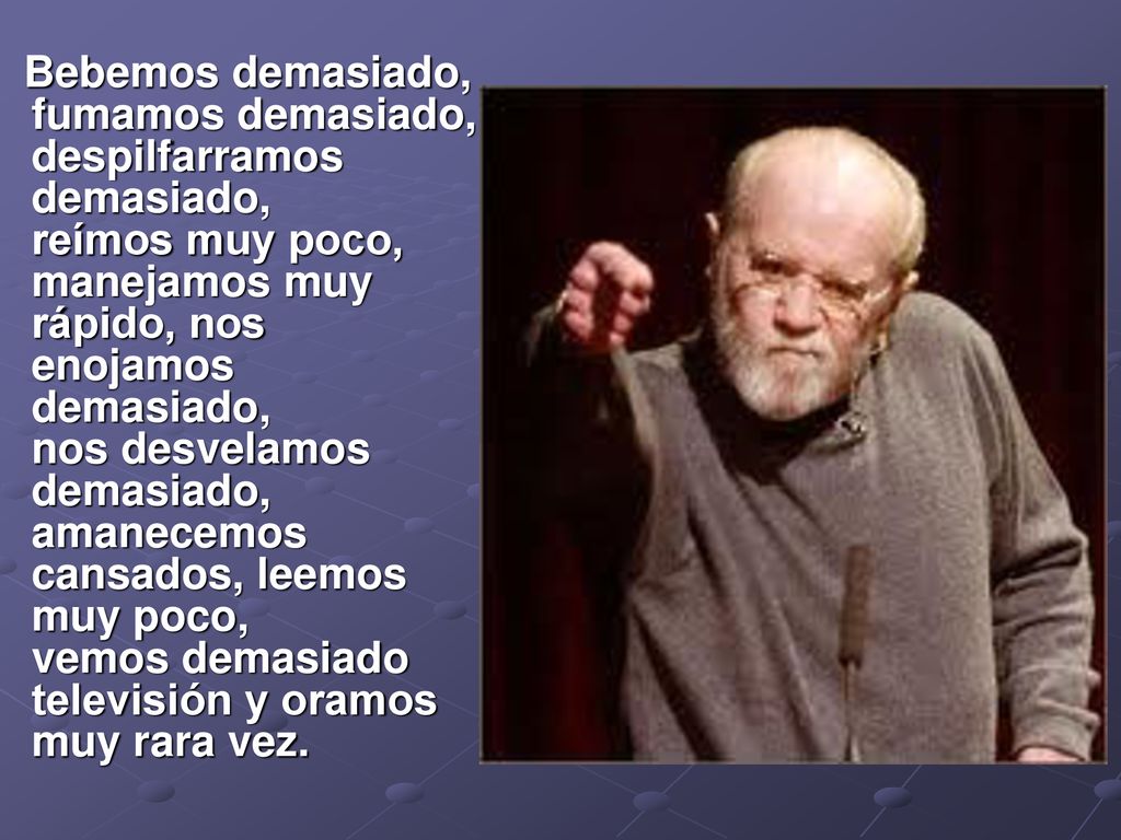 Bebemos demasiado, fumamos demasiado, despilfarramos demasiado, reímos muy poco, manejamos muy rápido, nos enojamos demasiado, nos desvelamos demasiado, amanecemos cansados, leemos muy poco, vemos demasiado televisión y oramos muy rara vez.