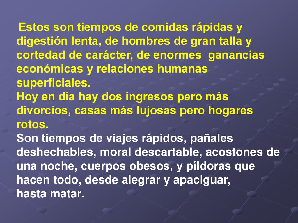 Estos son tiempos de comidas rápidas y digestión lenta, de hombres de gran talla y cortedad de carácter, de enormes ganancias económicas y relaciones humanas superficiales.