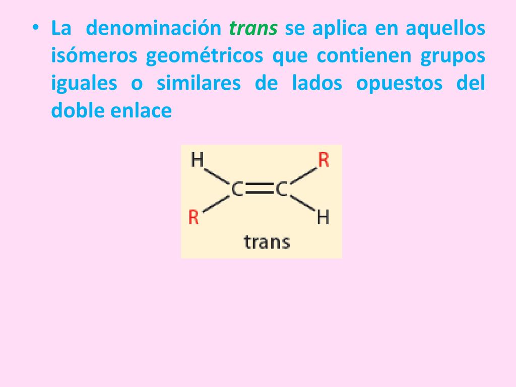La denominación trans se aplica en aquellos isómeros geométricos que contienen grupos iguales o similares de lados opuestos del doble enlace