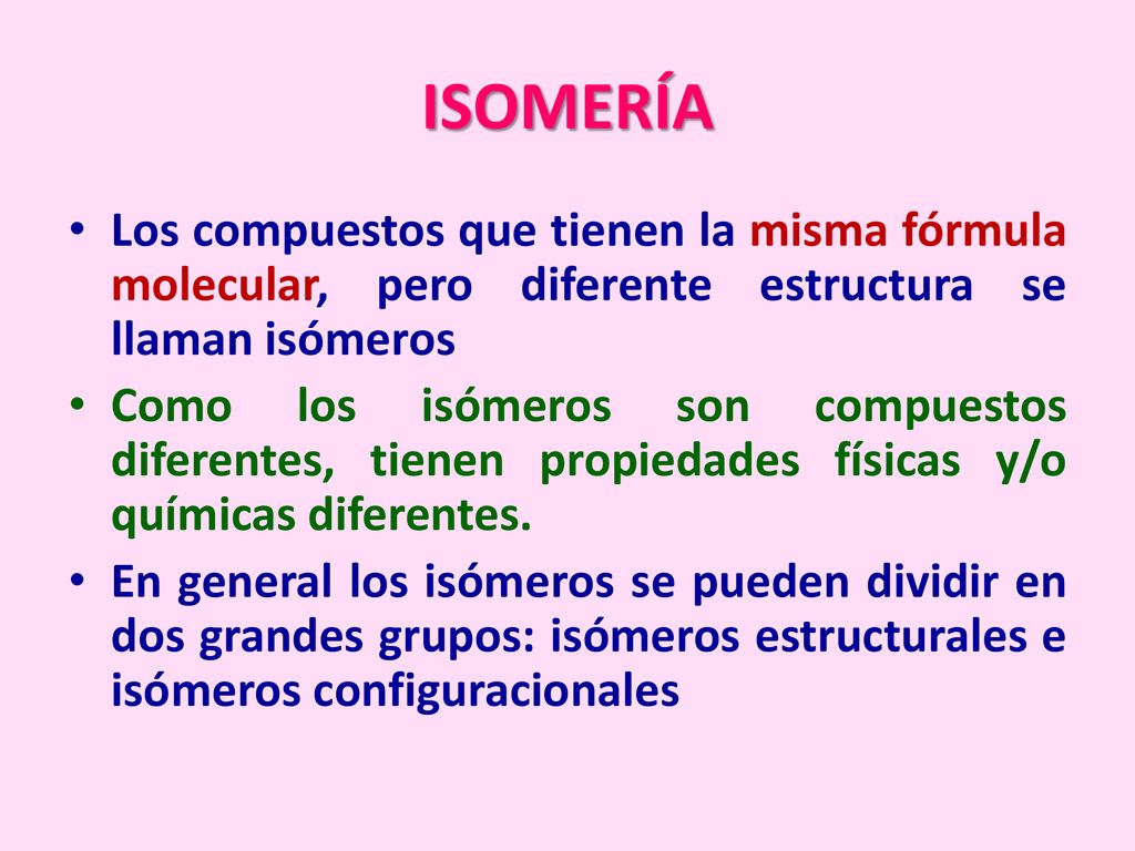 ISOMERÍA Los compuestos que tienen la misma fórmula molecular, pero diferente estructura se llaman isómeros.
