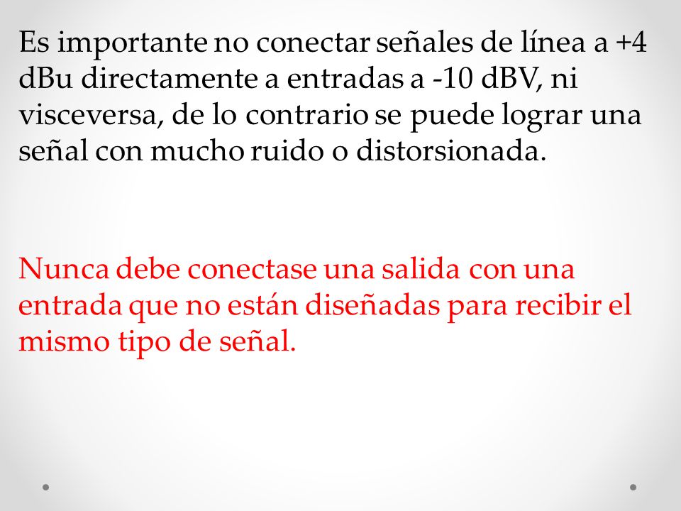 Es importante no conectar señales de línea a +4 dBu directamente a entradas a -10 dBV, ni visceversa, de lo contrario se puede lograr una señal con mucho ruido o distorsionada.