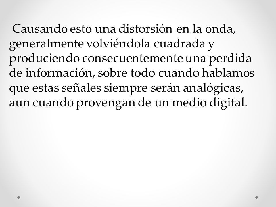 Causando esto una distorsión en la onda, generalmente volviéndola cuadrada y produciendo consecuentemente una perdida de información, sobre todo cuando hablamos que estas señales siempre serán analógicas, aun cuando provengan de un medio digital.