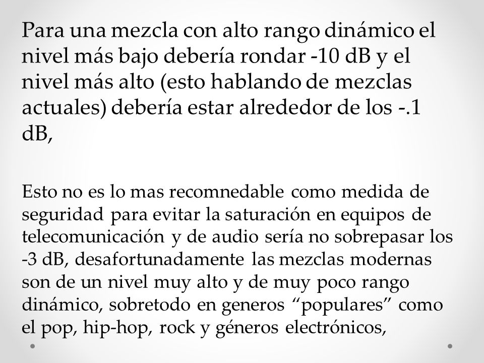 Para una mezcla con alto rango dinámico el nivel más bajo debería rondar -10 dB y el nivel más alto (esto hablando de mezclas actuales) debería estar alrededor de los -.1 dB,