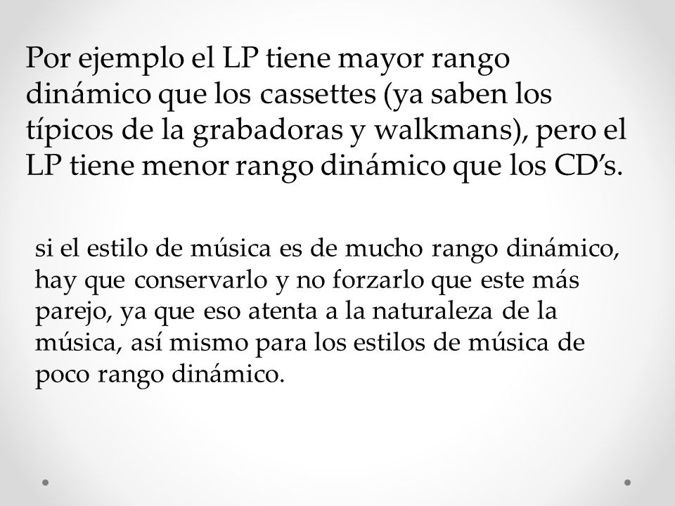 Por ejemplo el LP tiene mayor rango dinámico que los cassettes (ya saben los típicos de la grabadoras y walkmans), pero el LP tiene menor rango dinámico que los CD’s.
