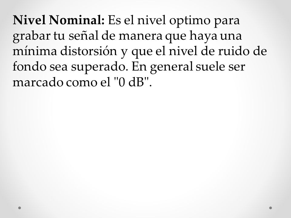 Nivel Nominal: Es el nivel optimo para grabar tu señal de manera que haya una mínima distorsión y que el nivel de ruido de fondo sea superado.