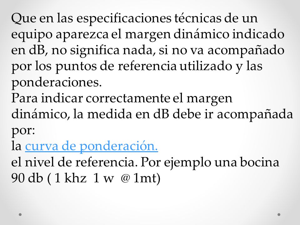 Que en las especificaciones técnicas de un equipo aparezca el margen dinámico indicado en dB, no significa nada, si no va acompañado por los puntos de referencia utilizado y las ponderaciones.