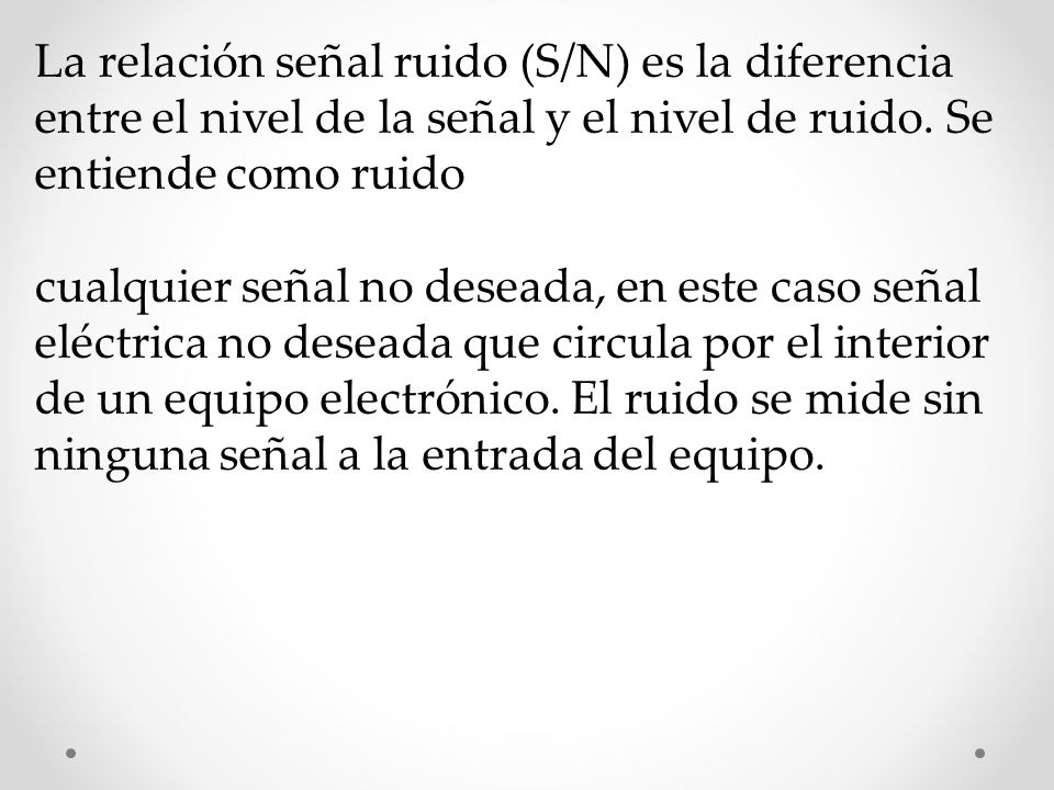 La relación señal ruido (S/N) es la diferencia entre el nivel de la señal y el nivel de ruido. Se entiende como ruido