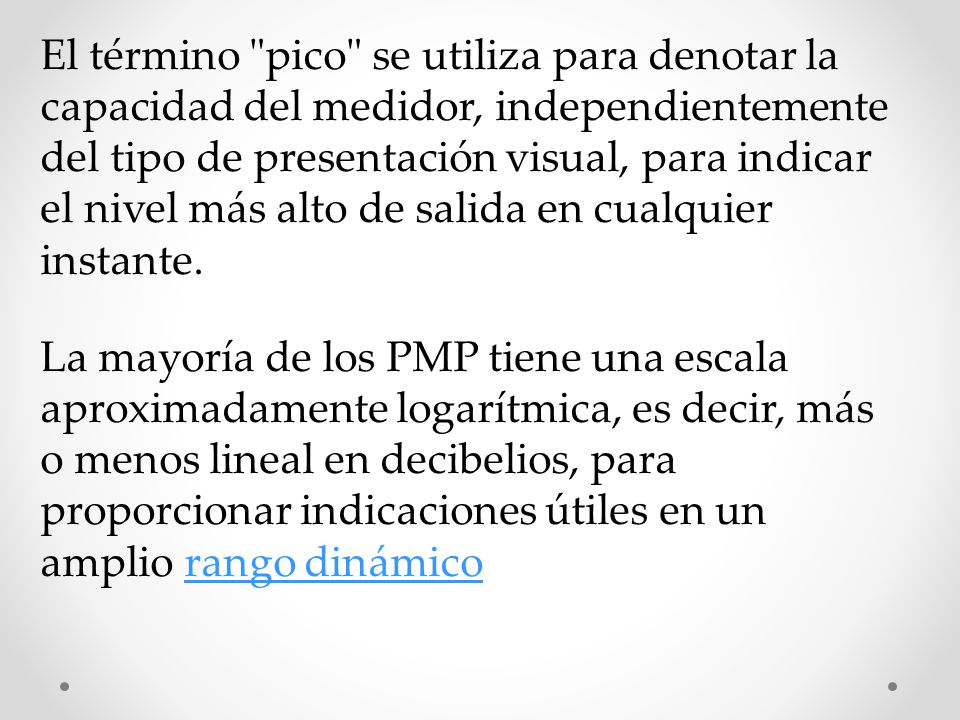 El término pico se utiliza para denotar la capacidad del medidor, independientemente del tipo de presentación visual, para indicar el nivel más alto de salida en cualquier instante.