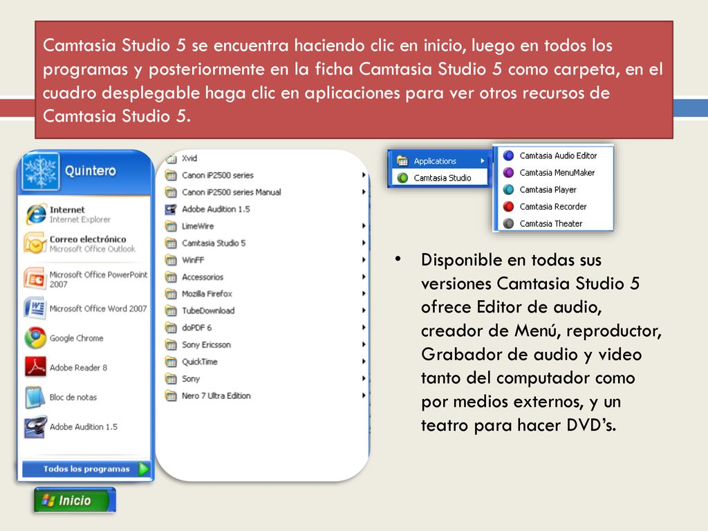 Camtasia Studio 5 se encuentra haciendo clic en inicio, luego en todos los programas y posteriormente en la ficha Camtasia Studio 5 como carpeta, en el cuadro desplegable haga clic en aplicaciones para ver otros recursos de Camtasia Studio 5.