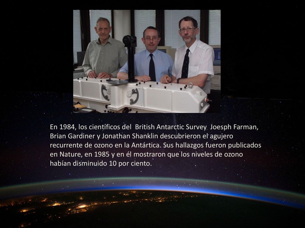 En 1984, los científicos del British Antarctic Survey Joesph Farman, Brian Gardiner y Jonathan Shanklin descubrieron el agujero recurrente de ozono en la Antártica.
