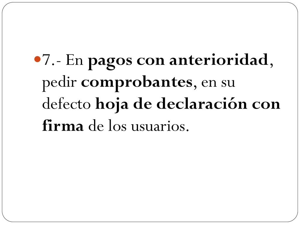 7.- En pagos con anterioridad, pedir comprobantes, en su defecto hoja de declaración con firma de los usuarios.