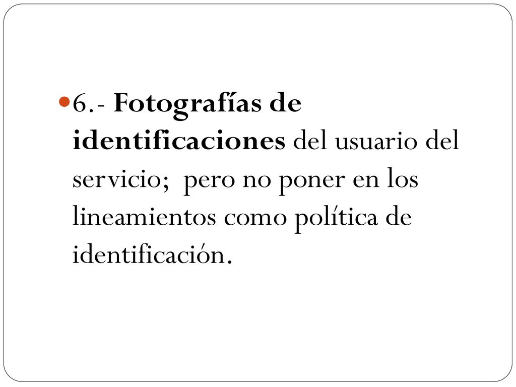 6.- Fotografías de identificaciones del usuario del servicio; pero no poner en los lineamientos como política de identificación.