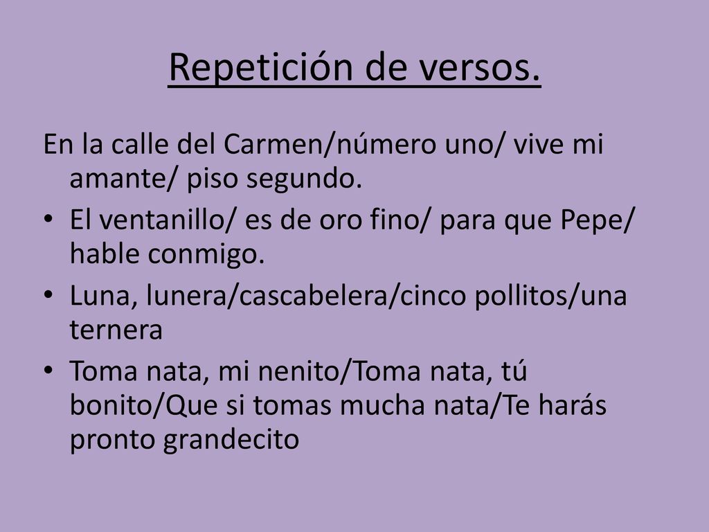 Repetición de versos. En la calle del Carmen/número uno/ vive mi amante/ piso segundo. El ventanillo/ es de oro fino/ para que Pepe/ hable conmigo.
