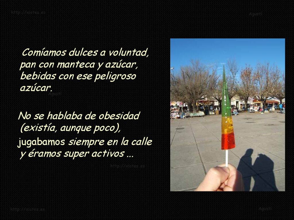 Comíamos dulces a voluntad, pan con manteca y azúcar, bebidas con ese peligroso azúcar.