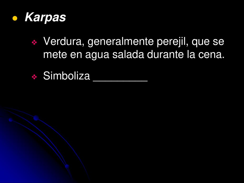 Karpas Verdura, generalmente perejil, que se mete en agua salada durante la cena.