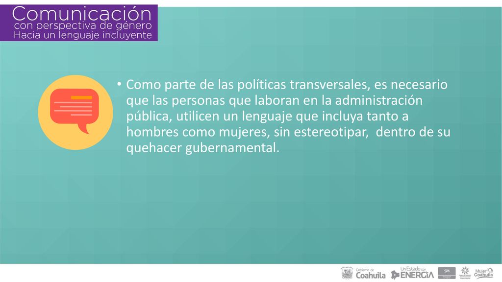 Como parte de las políticas transversales, es necesario que las personas que laboran en la administración pública, utilicen un lenguaje que incluya tanto a hombres como mujeres, sin estereotipar, dentro de su quehacer gubernamental.