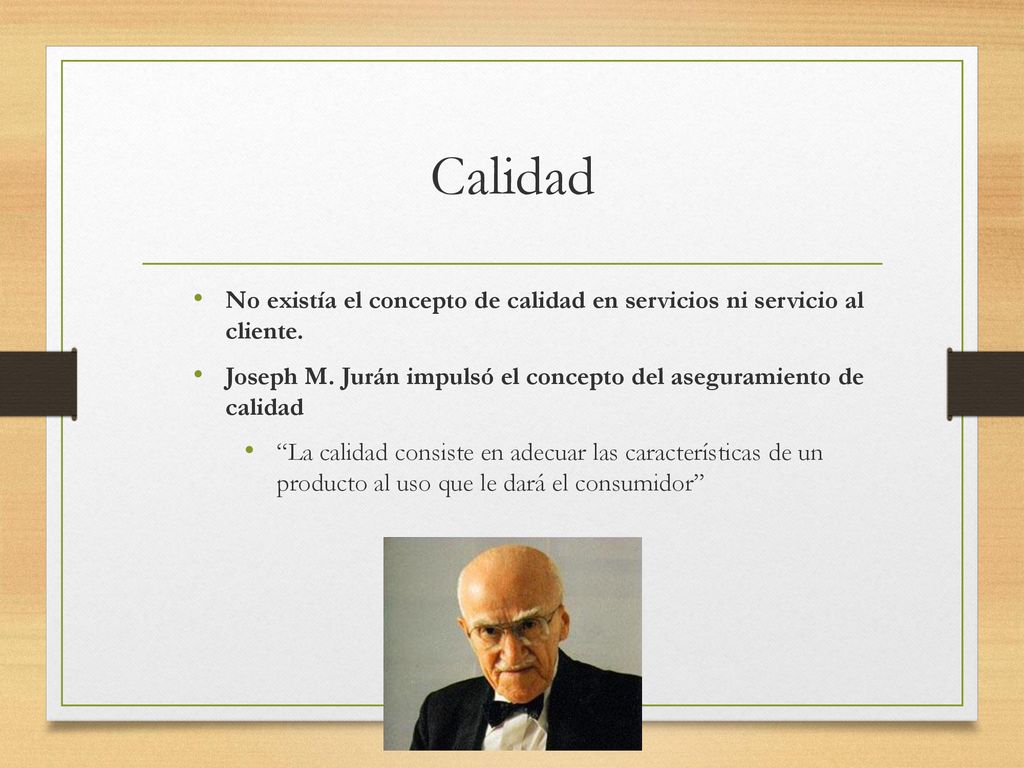 Calidad No existía el concepto de calidad en servicios ni servicio al cliente. Joseph M. Jurán impulsó el concepto del aseguramiento de calidad.