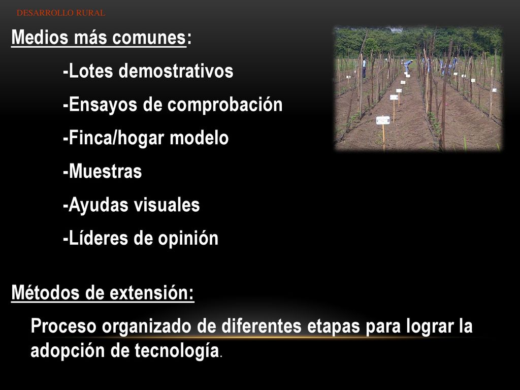 Medios más comunes: -Lotes demostrativos -Ensayos de comprobación -Finca/hogar modelo -Muestras -Ayudas visuales -Líderes de opinión Métodos de extensión: Proceso organizado de diferentes etapas para lograr la adopción de tecnología.