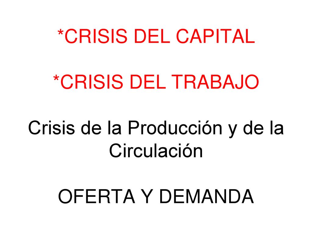 *CRISIS DEL CAPITAL *CRISIS DEL TRABAJO Crisis de la Producción y de la Circulación OFERTA Y DEMANDA