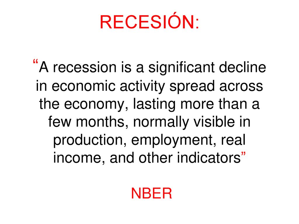 RECESIÓN: A recession is a significant decline in economic activity spread across the economy, lasting more than a few months, normally visible in production, employment, real income, and other indicators NBER