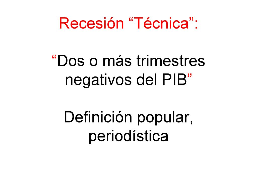 Recesión Técnica : Dos o más trimestres negativos del PIB Definición popular, periodística