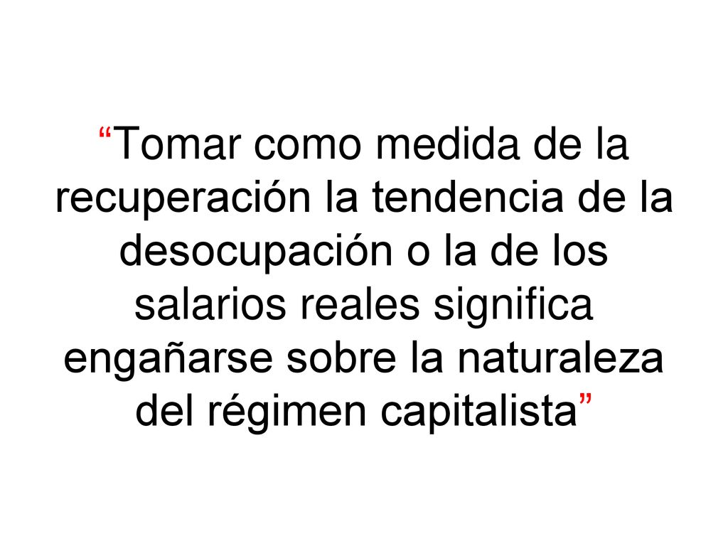 Tomar como medida de la recuperación la tendencia de la desocupación o la de los salarios reales significa engañarse sobre la naturaleza del régimen capitalista