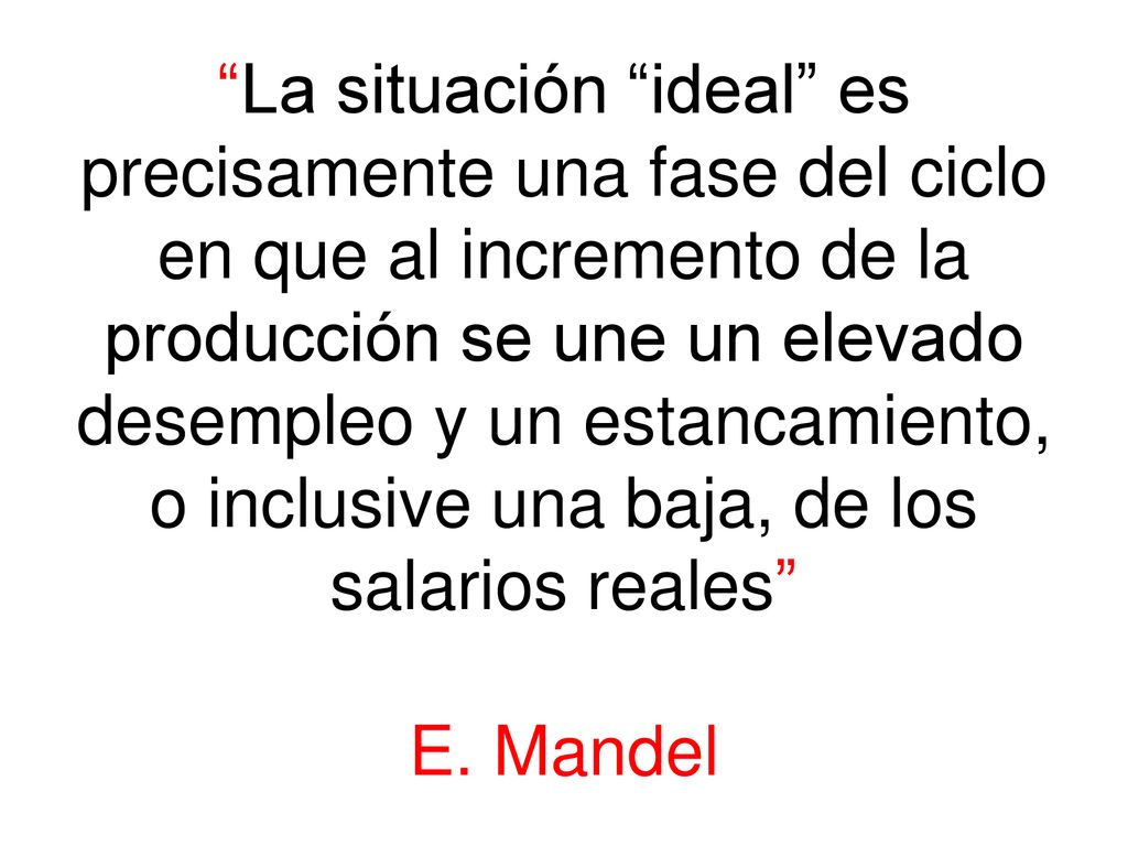 La situación ideal es precisamente una fase del ciclo en que al incremento de la producción se une un elevado desempleo y un estancamiento, o inclusive una baja, de los salarios reales E.