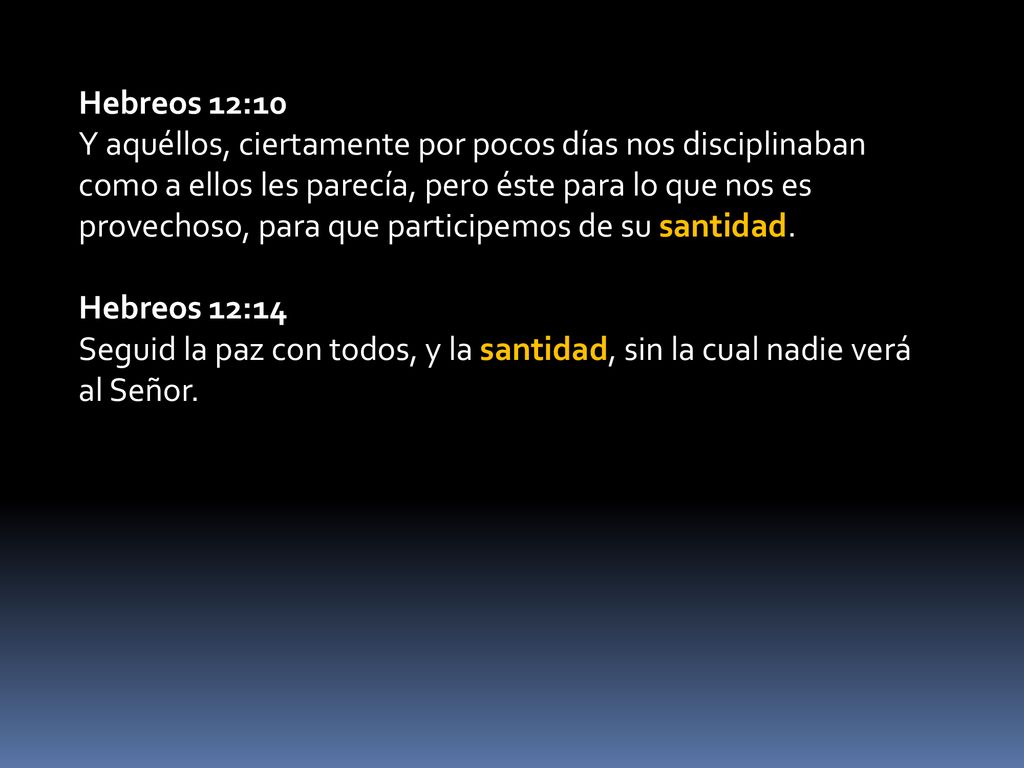 Hebreos 12:10 Y aquéllos, ciertamente por pocos días nos disciplinaban como a ellos les parecía, pero éste para lo que nos es provechoso, para que participemos de su santidad.
