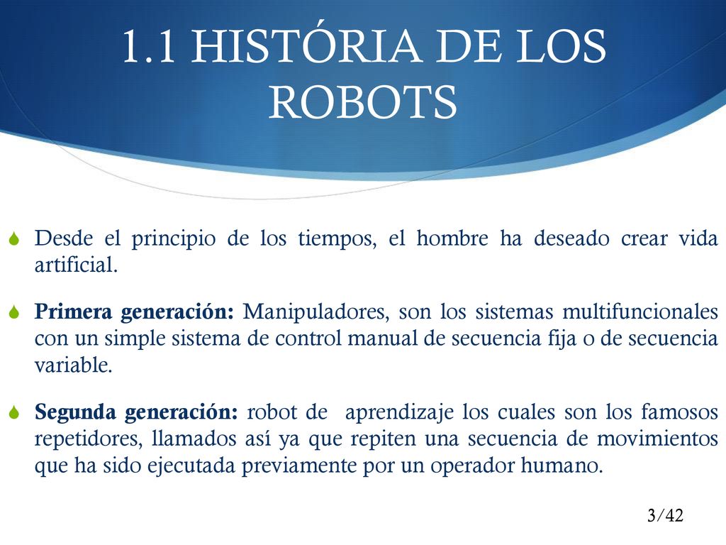 1.1 HISTÓRIA DE LOS ROBOTS Desde el principio de los tiempos, el hombre ha deseado crear vida artificial.